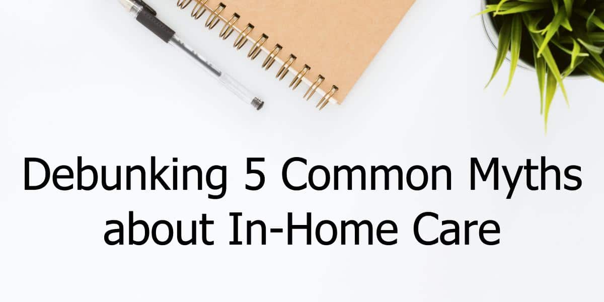 Debunking 5 Common Myths about In-Home Care Debunking 5 Common Myths about In-Home Care